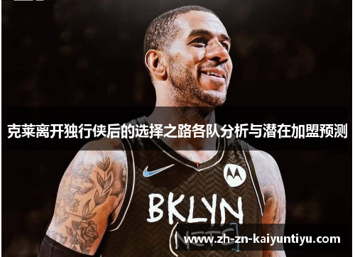 克莱离开独行侠后的选择之路各队分析与潜在加盟预测 克莱离开独行侠后的选择之路各队分析与潜在加盟预测