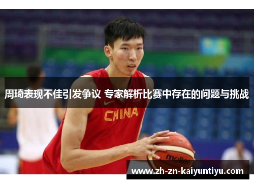 周琦表现不佳引发争议 专家解析比赛中存在的问题与挑战 周琦表现不佳引发争议 专家解析比赛中存在的问题与挑战