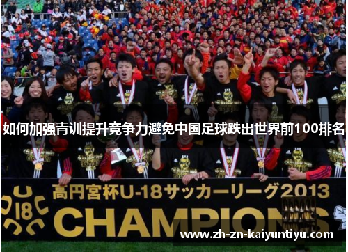 如何加强青训提升竞争力避免中国足球跌出世界前100排名 如何加强青训提升竞争力避免中国足球跌出世界前100排名