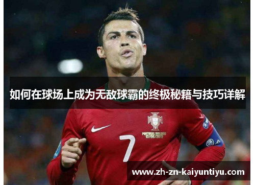 如何在球场上成为无敌球霸的终极秘籍与技巧详解 如何在球场上成为无敌球霸的终极秘籍与技巧详解