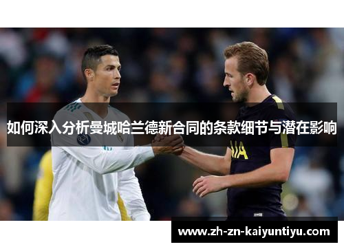 如何深入分析曼城哈兰德新合同的条款细节与潜在影响 如何深入分析曼城哈兰德新合同的条款细节与潜在影响