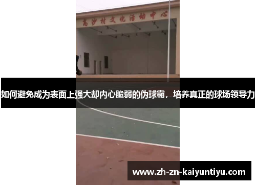 如何避免成为表面上强大却内心脆弱的伪球霸,培养真正的球场领导力 如何避免成为表面上强大却内心脆弱的伪球霸,培养真正的球场领导力