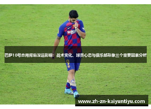巴萨10号弃用背后深远影响:战术变化、球员心态与俱乐部形象三个重要因素分析 巴萨10号弃用背后深远影响:战术变化、球员心态与俱乐部形象三个重要因素分析
