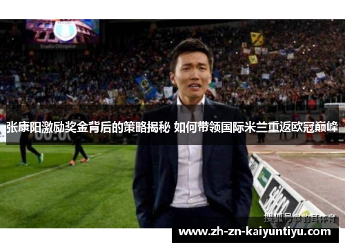 张康阳激励奖金背后的策略揭秘 如何带领国际米兰重返欧冠巅峰