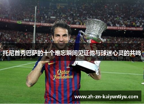 托尼首秀巴萨的十个难忘瞬间见证他与球迷心灵的共鸣 托尼首秀巴萨的十个难忘瞬间见证他与球迷心灵的共鸣