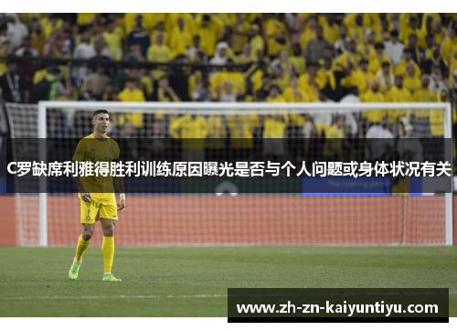 C罗缺席利雅得胜利训练原因曝光是否与个人问题或身体状况有关 C罗缺席利雅得胜利训练原因曝光是否与个人问题或身体状况有关