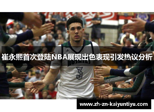 崔永熙首次登陆NBA展现出色表现引发热议分析 崔永熙首次登陆NBA展现出色表现引发热议分析