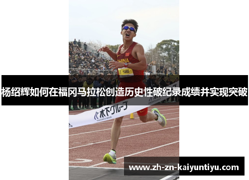 杨绍辉如何在福冈马拉松创造历史性破纪录成绩并实现突破 杨绍辉如何在福冈马拉松创造历史性破纪录成绩并实现突破