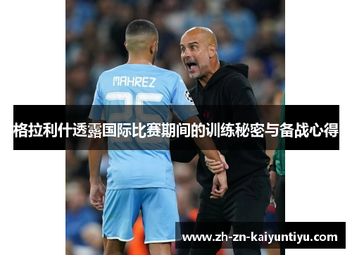 格拉利什透露国际比赛期间的训练秘密与备战心得 格拉利什透露国际比赛期间的训练秘密与备战心得