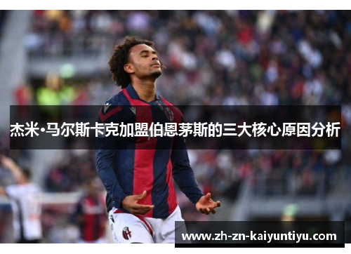 杰米·马尔斯卡克加盟伯恩茅斯的三大核心原因分析 杰米·马尔斯卡克加盟伯恩茅斯的三大核心原因分析