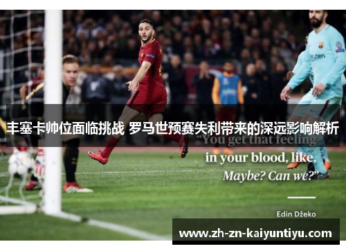 丰塞卡帅位面临挑战 罗马世预赛失利带来的深远影响解析 丰塞卡帅位面临挑战 罗马世预赛失利带来的深远影响解析