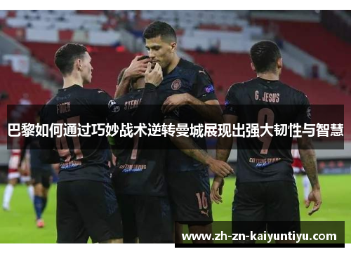 巴黎如何通过巧妙战术逆转曼城展现出强大韧性与智慧 巴黎如何通过巧妙战术逆转曼城展现出强大韧性与智慧