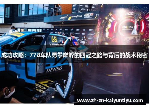 成功攻略:778车队勇攀巅峰的四冠之路与背后的战术秘密 成功攻略:778车队勇攀巅峰的四冠之路与背后的战术秘密
