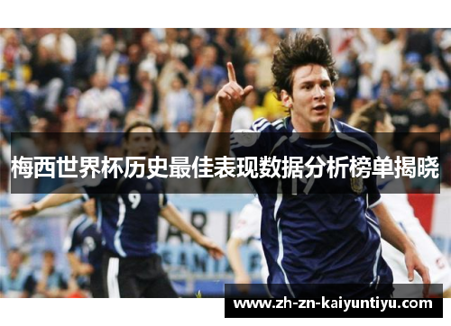 梅西世界杯历史最佳表现数据分析榜单揭晓 梅西世界杯历史最佳表现数据分析榜单揭晓