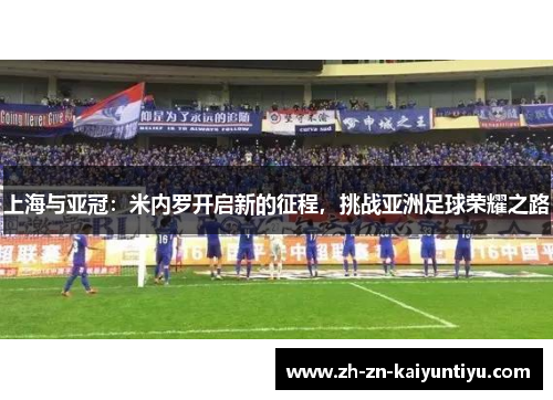 上海与亚冠:米内罗开启新的征程,挑战亚洲足球荣耀之路 上海与亚冠:米内罗开启新的征程,挑战亚洲足球荣耀之路