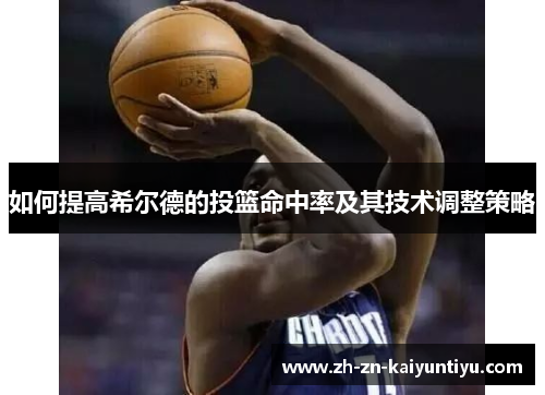 如何提高希尔德的投篮命中率及其技术调整策略 如何提高希尔德的投篮命中率及其技术调整策略