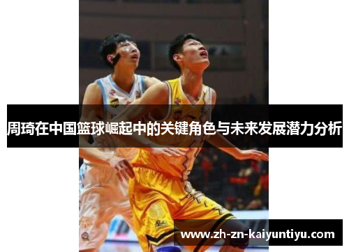 周琦在中国篮球崛起中的关键角色与未来发展潜力分析