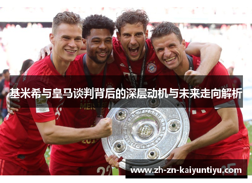 基米希与皇马谈判背后的深层动机与未来走向解析 基米希与皇马谈判背后的深层动机与未来走向解析
