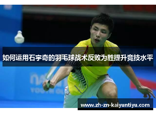 如何运用石宇奇的羽毛球战术反败为胜提升竞技水平