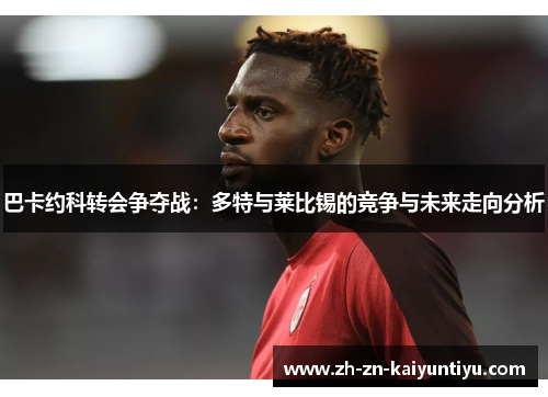 巴卡约科转会争夺战:多特与莱比锡的竞争与未来走向分析 巴卡约科转会争夺战:多特与莱比锡的竞争与未来走向分析