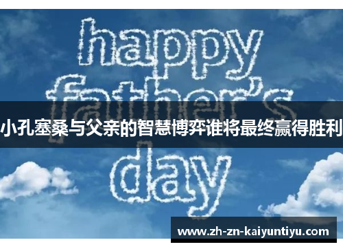 小孔塞桑与父亲的智慧博弈谁将最终赢得胜利 小孔塞桑与父亲的智慧博弈谁将最终赢得胜利