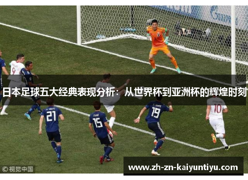 日本足球五大经典表现分析:从世界杯到亚洲杯的辉煌时刻 日本足球五大经典表现分析:从世界杯到亚洲杯的辉煌时刻