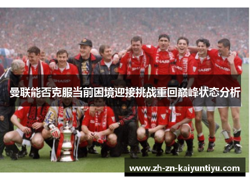 曼联能否克服当前困境迎接挑战重回巅峰状态分析 曼联能否克服当前困境迎接挑战重回巅峰状态分析