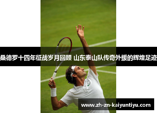 桑德罗十四年征战岁月回顾 山东泰山队传奇外援的辉煌足迹