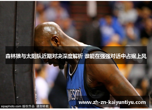 森林狼与太阳队近期对决深度解析 谁能在强强对话中占据上风 森林狼与太阳队近期对决深度解析 谁能在强强对话中占据上风