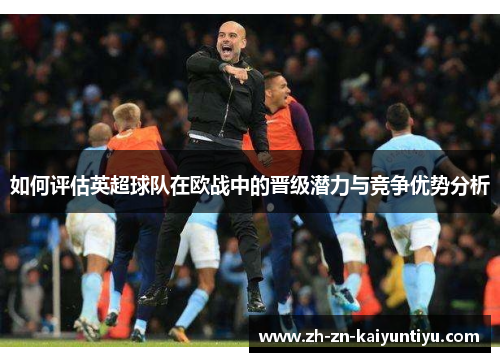 如何评估英超球队在欧战中的晋级潜力与竞争优势分析 如何评估英超球队在欧战中的晋级潜力与竞争优势分析
