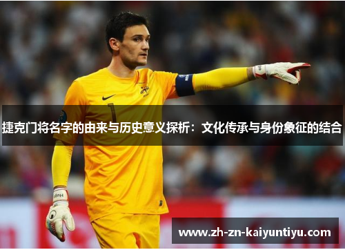 捷克门将名字的由来与历史意义探析:文化传承与身份象征的结合 捷克门将名字的由来与历史意义探析:文化传承与身份象征的结合