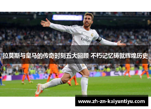 拉莫斯与皇马的传奇时刻五大回顾 不朽记忆铸就辉煌历史 拉莫斯与皇马的传奇时刻五大回顾 不朽记忆铸就辉煌历史