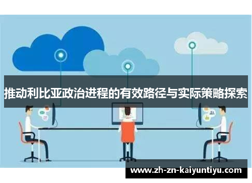 推动利比亚政治进程的有效路径与实际策略探索 推动利比亚政治进程的有效路径与实际策略探索