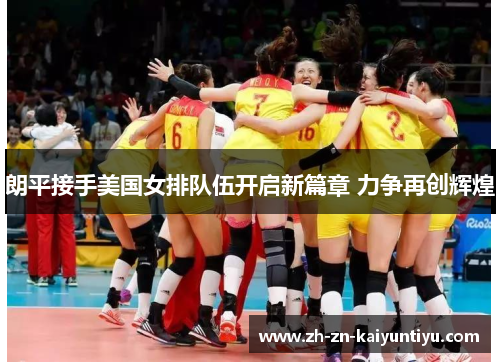 朗平接手美国女排队伍开启新篇章 力争再创辉煌