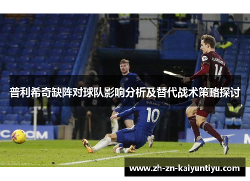 普利希奇缺阵对球队影响分析及替代战术策略探讨 普利希奇缺阵对球队影响分析及替代战术策略探讨