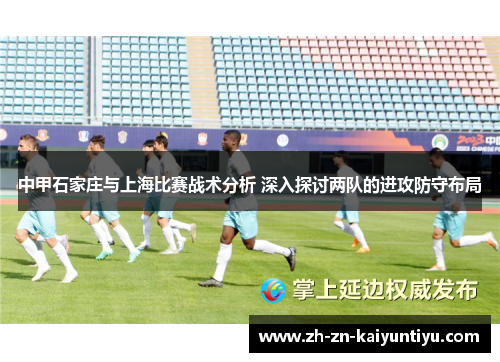 中甲石家庄与上海比赛战术分析 深入探讨两队的进攻防守布局 中甲石家庄与上海比赛战术分析 深入探讨两队的进攻防守布局