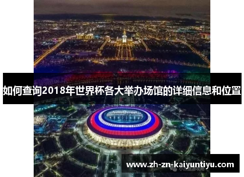 如何查询2018年世界杯各大举办场馆的详细信息和位置 如何查询2018年世界杯各大举办场馆的详细信息和位置