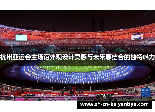 杭州亚运会主场馆外观设计灵感与未来感结合的独特魅力 杭州亚运会主场馆外观设计灵感与未来感结合的独特魅力
