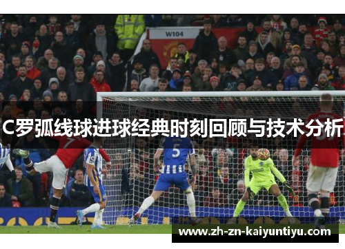 C罗弧线球进球经典时刻回顾与技术分析 C罗弧线球进球经典时刻回顾与技术分析