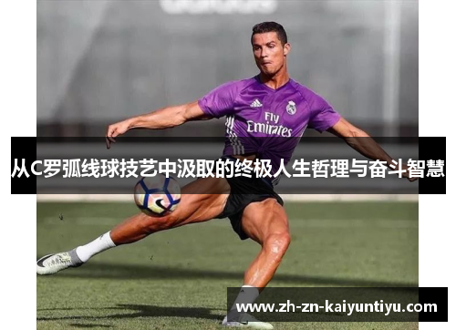 从C罗弧线球技艺中汲取的终极人生哲理与奋斗智慧 从C罗弧线球技艺中汲取的终极人生哲理与奋斗智慧