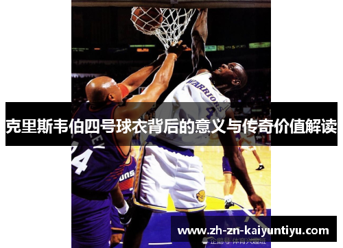 克里斯韦伯四号球衣背后的意义与传奇价值解读 克里斯韦伯四号球衣背后的意义与传奇价值解读