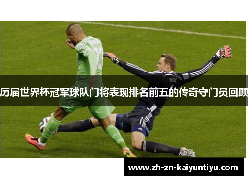 历届世界杯冠军球队门将表现排名前五的传奇守门员回顾 历届世界杯冠军球队门将表现排名前五的传奇守门员回顾
