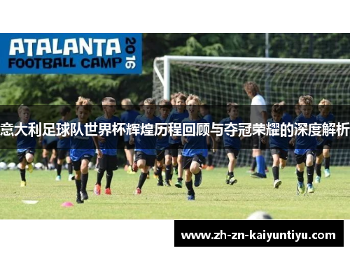 意大利足球队世界杯辉煌历程回顾与夺冠荣耀的深度解析 意大利足球队世界杯辉煌历程回顾与夺冠荣耀的深度解析