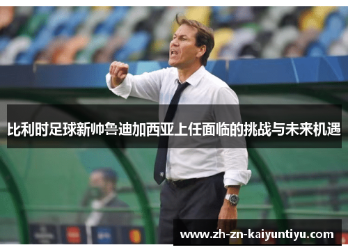 比利时足球新帅鲁迪加西亚上任面临的挑战与未来机遇 比利时足球新帅鲁迪加西亚上任面临的挑战与未来机遇