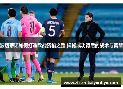 波切蒂诺如何打造欧战资格之路 揭秘成功背后的战术与智慧 波切蒂诺如何打造欧战资格之路 揭秘成功背后的战术与智慧