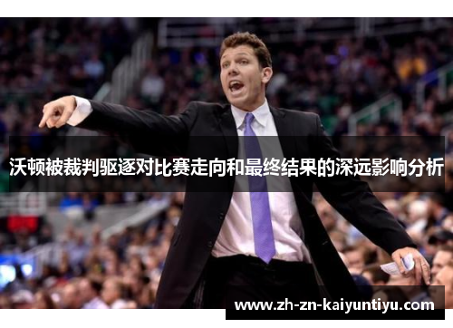沃顿被裁判驱逐对比赛走向和最终结果的深远影响分析 沃顿被裁判驱逐对比赛走向和最终结果的深远影响分析