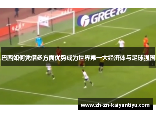 巴西如何凭借多方面优势成为世界第一大经济体与足球强国 巴西如何凭借多方面优势成为世界第一大经济体与足球强国