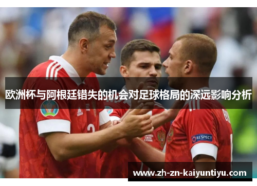 欧洲杯与阿根廷错失的机会对足球格局的深远影响分析 欧洲杯与阿根廷错失的机会对足球格局的深远影响分析