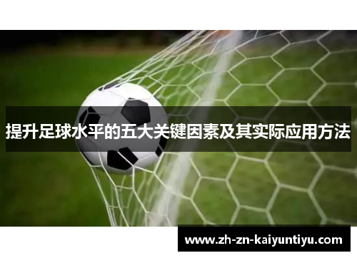 提升足球水平的五大关键因素及其实际应用方法 提升足球水平的五大关键因素及其实际应用方法