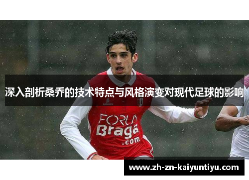 深入剖析桑乔的技术特点与风格演变对现代足球的影响 深入剖析桑乔的技术特点与风格演变对现代足球的影响